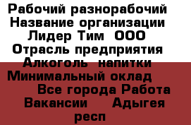 Рабочий-разнорабочий › Название организации ­ Лидер Тим, ООО › Отрасль предприятия ­ Алкоголь, напитки › Минимальный оклад ­ 30 000 - Все города Работа » Вакансии   . Адыгея респ.